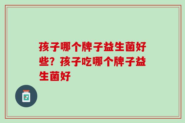 孩子哪个牌子益生菌好些？孩子吃哪个牌子益生菌好
