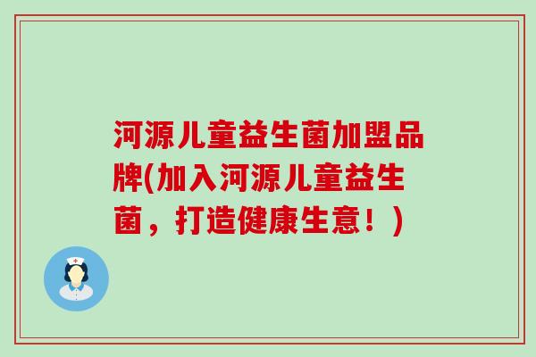 河源儿童益生菌加盟品牌(加入河源儿童益生菌，打造健康生意！)