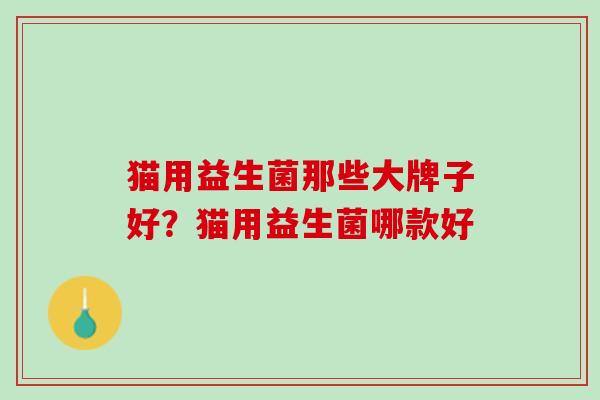 猫用益生菌那些大牌子好？猫用益生菌哪款好