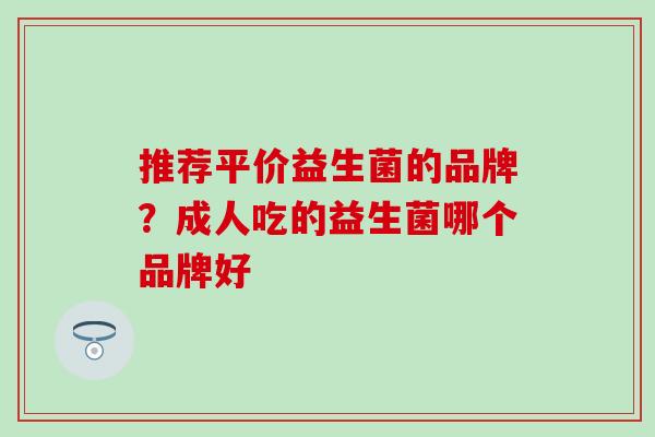 推荐平价益生菌的品牌？成人吃的益生菌哪个品牌好