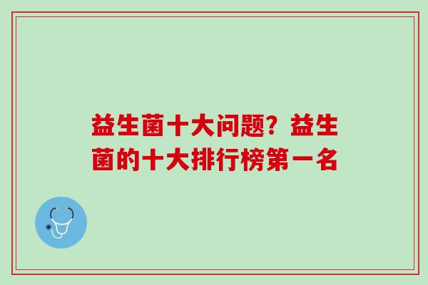 益生菌十大问题？益生菌的十大排行榜第一名