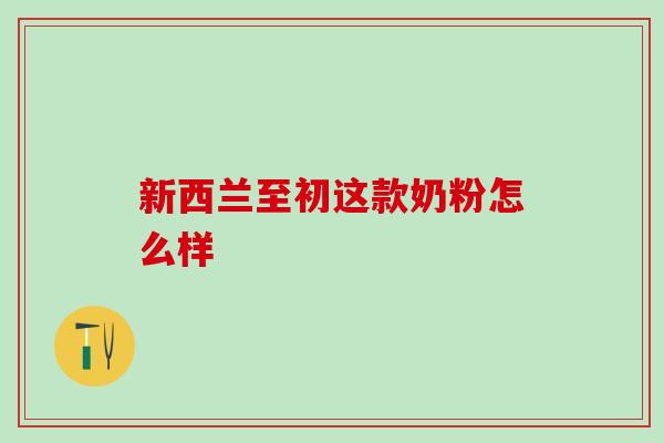 新西兰至初这款奶粉怎么样