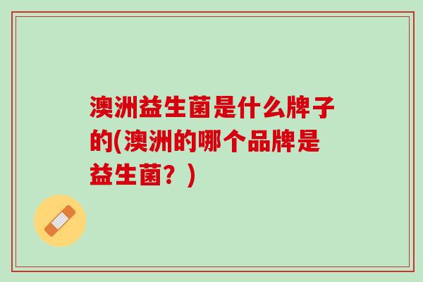 澳洲益生菌是什么牌子的(澳洲的哪个品牌是益生菌？)