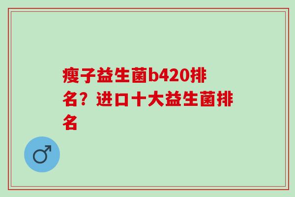 瘦子益生菌b420排名？进口十大益生菌排名