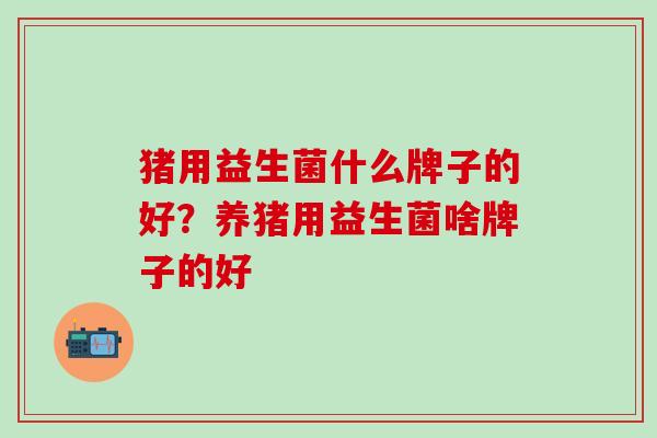 猪用益生菌什么牌子的好？养猪用益生菌啥牌子的好