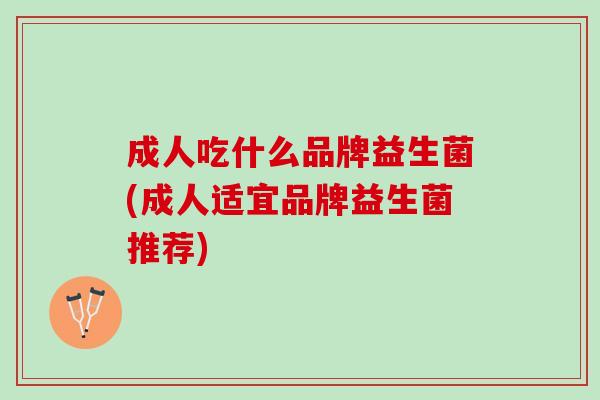 成人吃什么品牌益生菌(成人适宜品牌益生菌推荐)