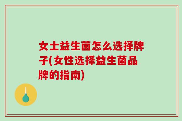 女士益生菌怎么选择牌子(女性选择益生菌品牌的指南)