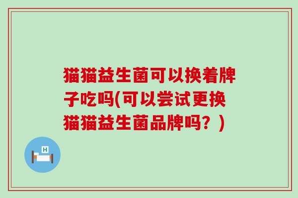 猫猫益生菌可以换着牌子吃吗(可以尝试更换猫猫益生菌品牌吗？)