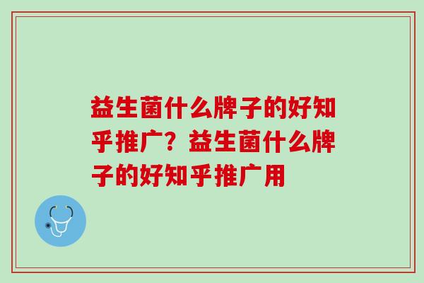 益生菌什么牌子的好知乎推广？益生菌什么牌子的好知乎推广用