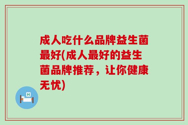 成人吃什么品牌益生菌最好(成人最好的益生菌品牌推荐，让你健康无忧)