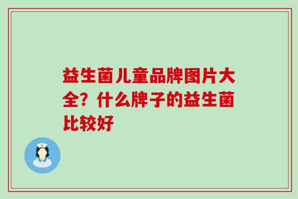 益生菌儿童品牌图片大全？什么牌子的益生菌比较好