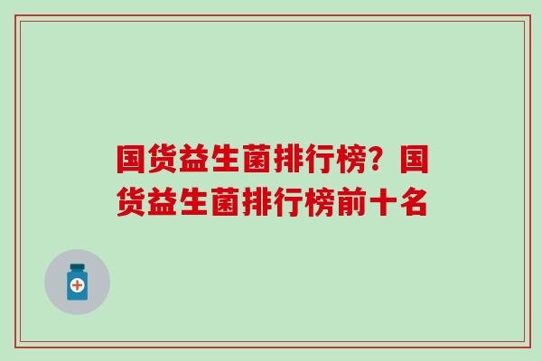 国货益生菌排行榜？国货益生菌排行榜前十名