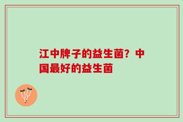 江中牌子的益生菌？中国最好的益生菌