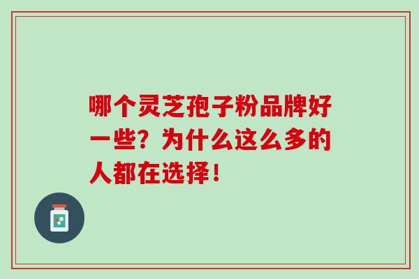 哪个灵芝孢子粉品牌好一些？为什么这么多的人都在选择！