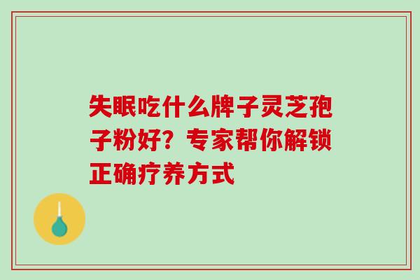 失眠吃什么牌子灵芝孢子粉好？专家帮你解锁正确疗养方式