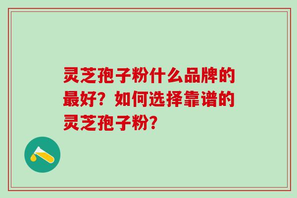 灵芝孢子粉什么品牌的最好？如何选择靠谱的灵芝孢子粉？