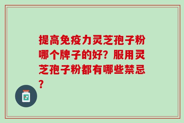 提高免疫力灵芝孢子粉哪个牌子的好？服用灵芝孢子粉都有哪些禁忌？