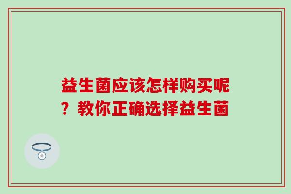 益生菌应该怎样购买呢？教你正确选择益生菌