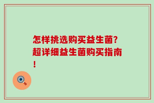 怎样挑选购买益生菌？超详细益生菌购买指南！