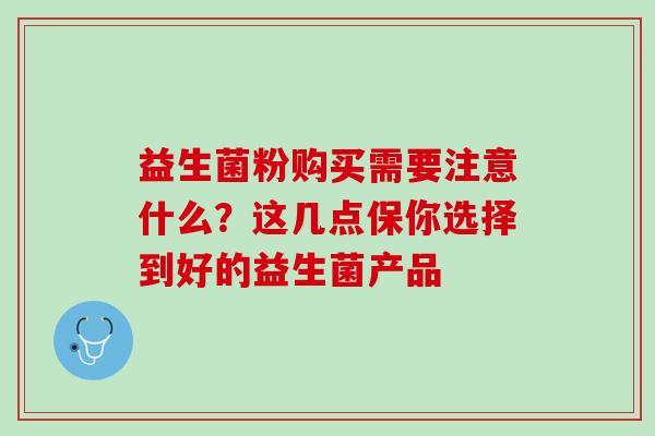 益生菌粉购买需要注意什么?这几点保你选择到好的益生菌产品 益生菌粉购买需要注意什么?这几点保你选择到好的益生菌产品