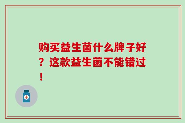 购买益生菌什么牌子好？这款益生菌不能错过！