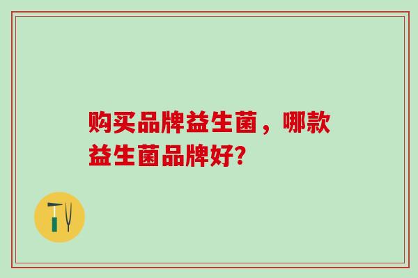 购买品牌益生菌，哪款益生菌品牌好？