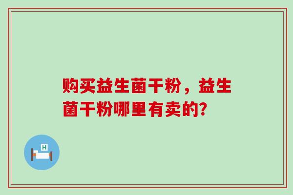 购买益生菌干粉，益生菌干粉哪里有卖的？