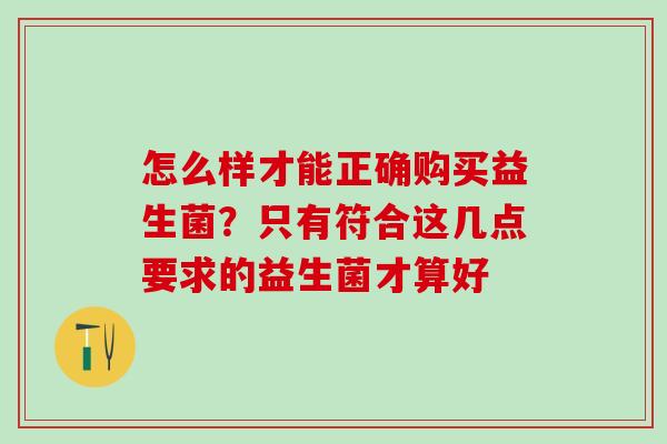 怎么样才能正确购买益生菌？只有符合这几点要求的益生菌才算好