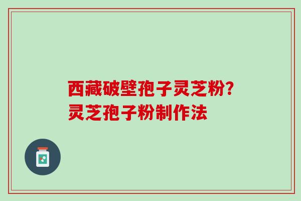 西藏破壁孢子灵芝粉？灵芝孢子粉制作法