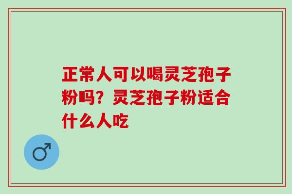 正常人可以喝灵芝孢子粉吗？灵芝孢子粉适合什么人吃