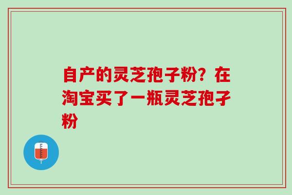 自产的灵芝孢子粉？在淘宝买了一瓶灵芝孢孑粉