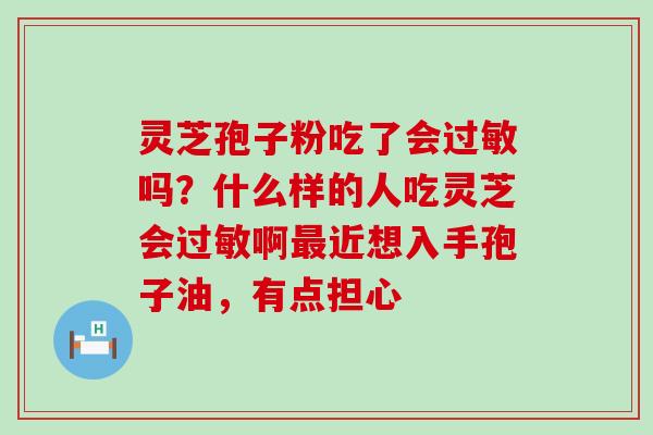 灵芝孢子粉吃了会过敏吗？什么样的人吃灵芝会过敏啊最近想入手孢子油，有点担心