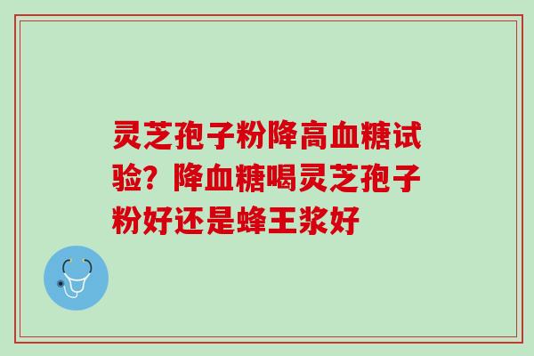 灵芝孢子粉降高血糖试验？降血糖喝灵芝孢子粉好还是蜂王浆好