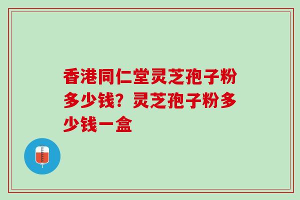 香港同仁堂灵芝孢子粉多少钱？灵芝孢子粉多少钱一盒