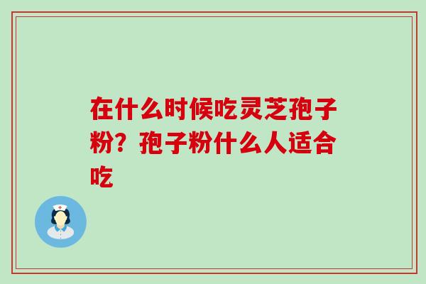 在什么时候吃灵芝孢子粉？孢子粉什么人适合吃