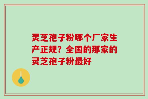 灵芝孢子粉哪个厂家生产正规？全国的那家的灵芝孢子粉最好