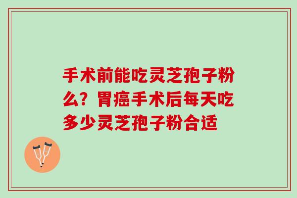 手术前能吃灵芝孢子粉么？胃癌手术后每天吃多少灵芝孢子粉合适