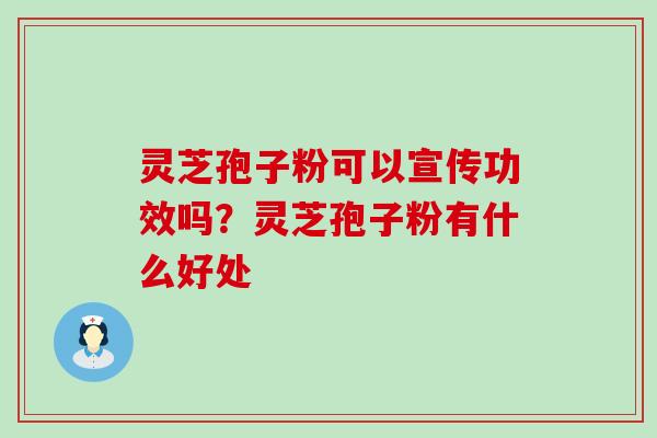 灵芝孢子粉可以宣传功效吗？灵芝孢子粉有什么好处