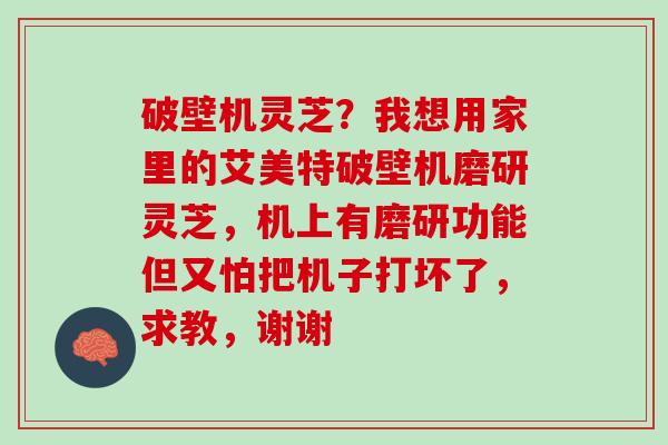 破壁机灵芝？我想用家里的艾美特破壁机磨研灵芝，机上有磨研功能但又怕把机子打坏了，求教，谢谢