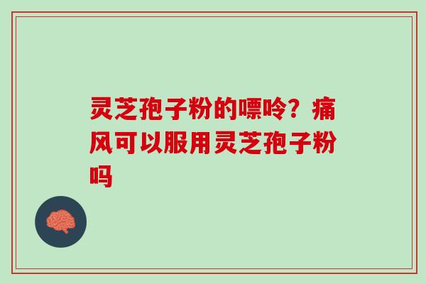 灵芝孢子粉的嘌呤？痛风可以服用灵芝孢子粉吗