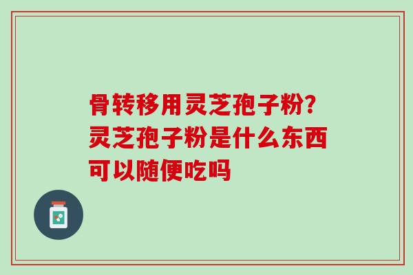 骨转移用灵芝孢子粉？灵芝孢子粉是什么东西可以随便吃吗