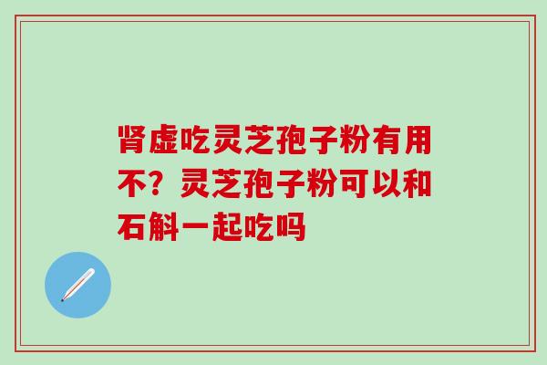 肾虚吃灵芝孢子粉有用不？灵芝孢子粉可以和石斛一起吃吗