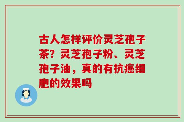 古人怎样评价灵芝孢子茶？灵芝孢子粉、灵芝孢子油，真的有抗癌细胞的效果吗