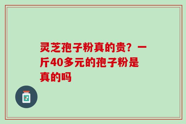 灵芝孢子粉真的贵？一斤40多元的孢子粉是真的吗