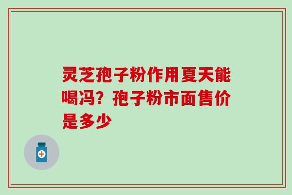 灵芝孢子粉作用夏天能喝冯？孢子粉市面售价是多少