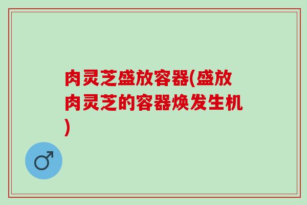 肉灵芝盛放容器(盛放肉灵芝的容器焕发生机)