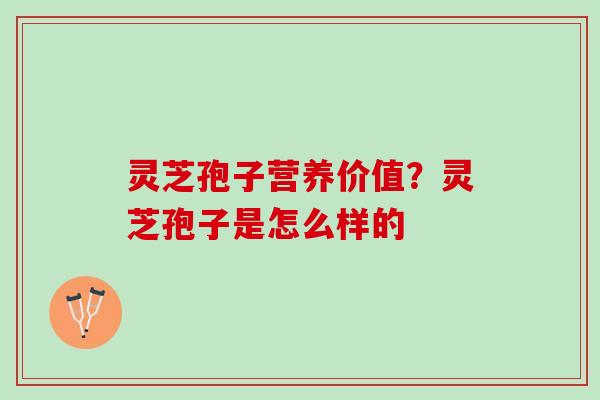 灵芝孢子营养价值？灵芝孢子是怎么样的
