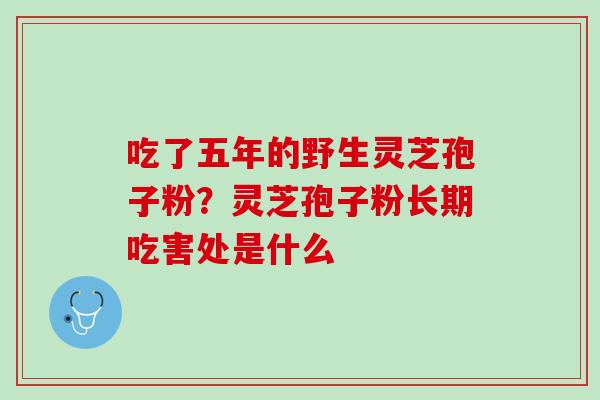 吃了五年的野生灵芝孢子粉？灵芝孢子粉长期吃害处是什么