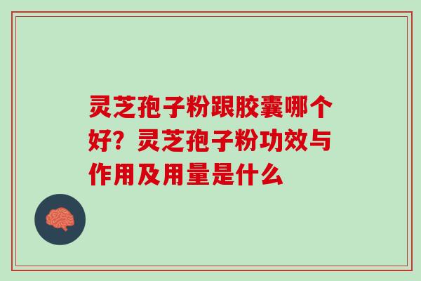 灵芝孢子粉跟胶囊哪个好？灵芝孢子粉功效与作用及用量是什么