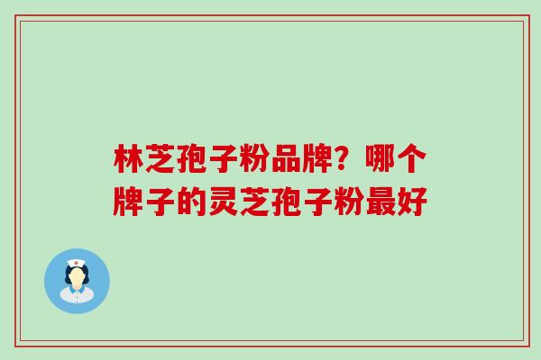 林芝孢子粉品牌？哪个牌子的灵芝孢子粉最好